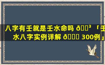 八字有壬就是壬水命吗 🐳 「壬水八字实例详解 🐝 300例」